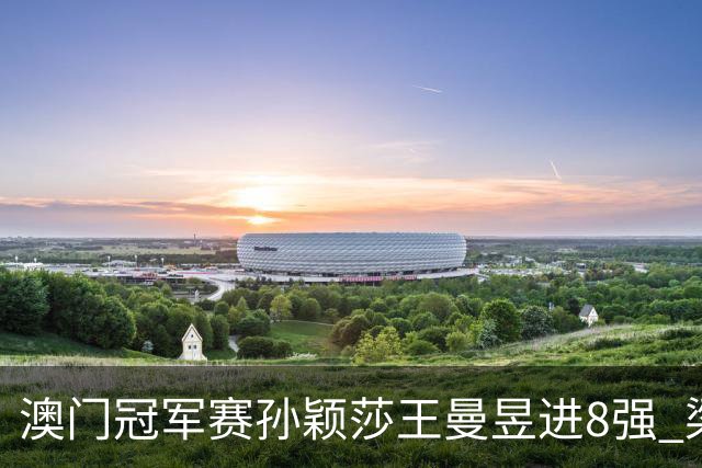 澳门冠军赛孙颖莎王曼昱进8强 梁靖崑3-2险胜高茨